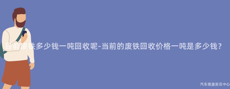 目前废铁多少钱一吨回收呢-当前的废铁回收价格一吨是多少钱？