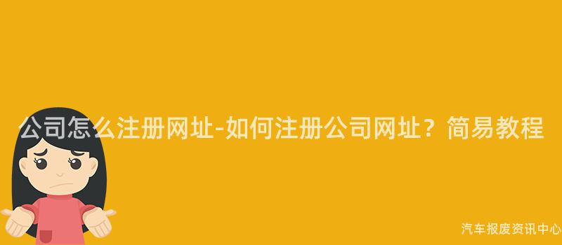 公司怎么注册网址-如何注册公司网址？简易教程