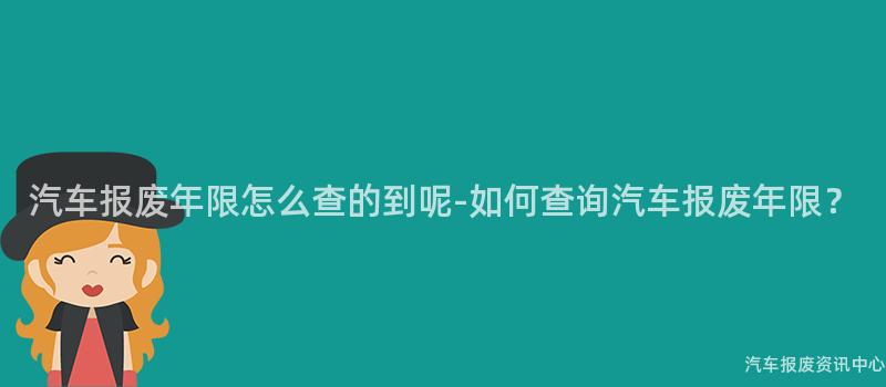 汽车报废年限怎么查的到呢-如何查询汽车报废年限？