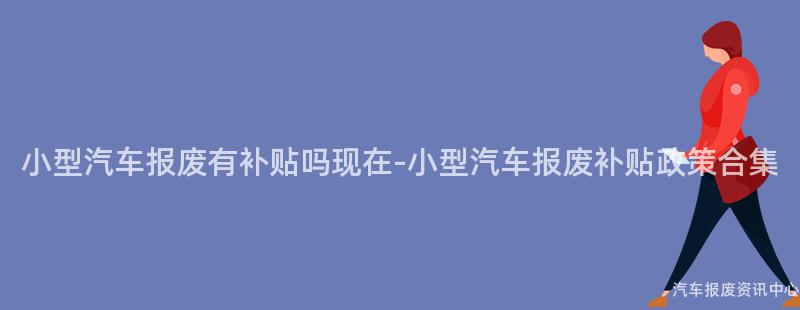 小型汽车报废有补贴吗现在-小型汽车报废补贴政策合集