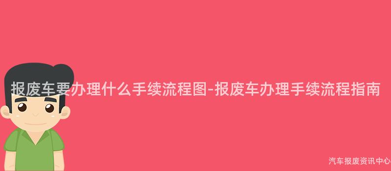 报废车要办理什么手续流程图-报废车办理手续流程指南