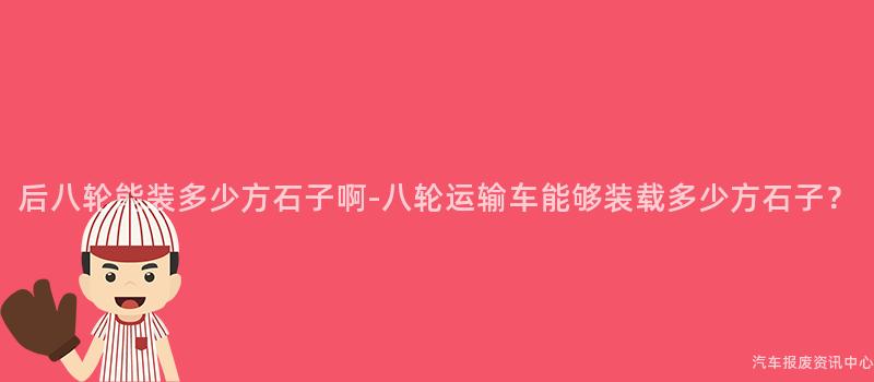 后八轮能装多少方石子啊-八轮运输车能够装载多少方石子？