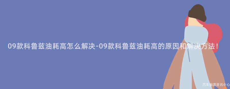 09款科鲁兹油耗高怎么解决-09款科鲁兹油耗高的原因和解决方法！