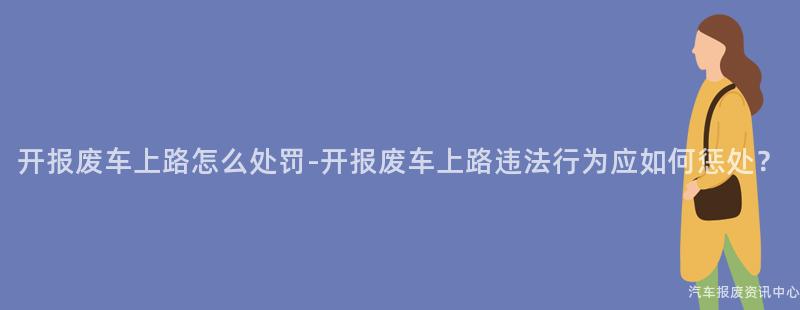 开报废车上路怎么处罚-开报废车上路违法行为应如何惩处？