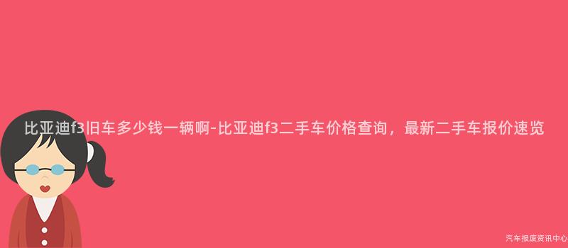 比亚迪f3旧车多少钱一辆啊-比亚迪f3二手车价格查询，最新二手车报价速览