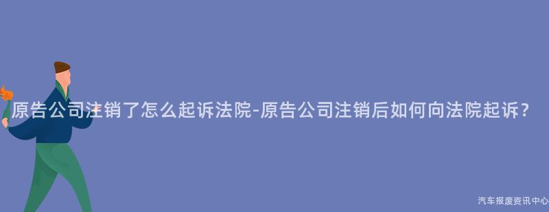 原告公司注销了怎么起诉法院-原告公司注销后如何向法院起诉？