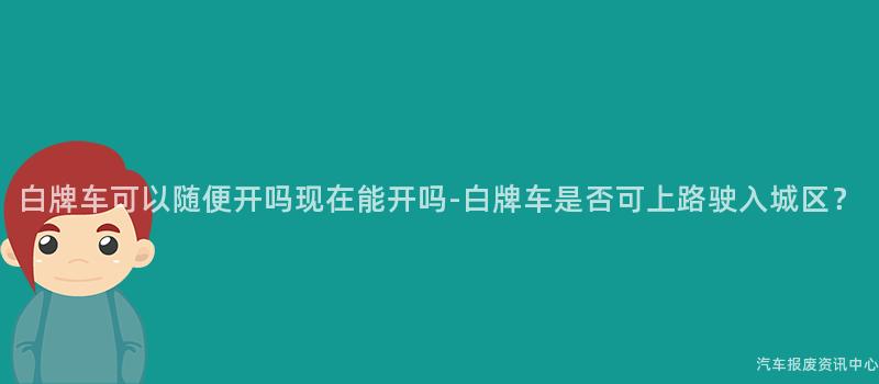 白牌车可以随便开吗现在能开吗-白牌车是否可上路驶入城区？