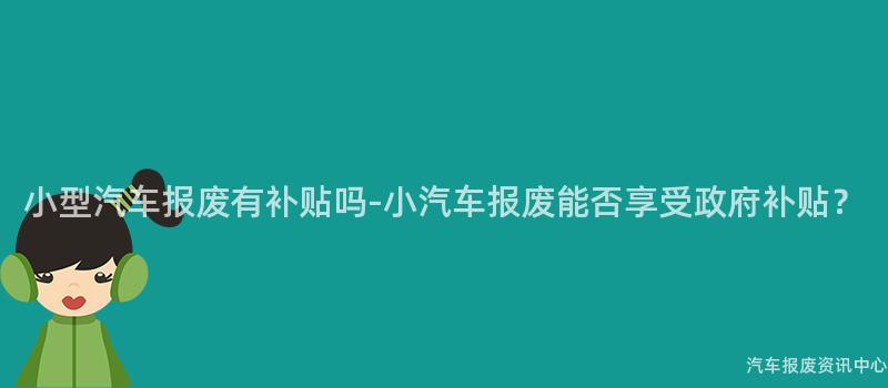 小型汽车报废有补贴吗-小汽车报废能否享受政府补贴？