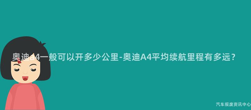 奥迪a4一般可以开多少公里-奥迪A4平均续航里程有多远？
