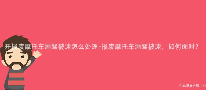 开报废摩托车酒驾被逮怎么处理-报废摩托车酒驾被逮，如何面对？