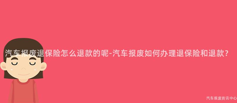 汽车报废退保险怎么退款的呢-汽车报废如何办理退保险和退款？