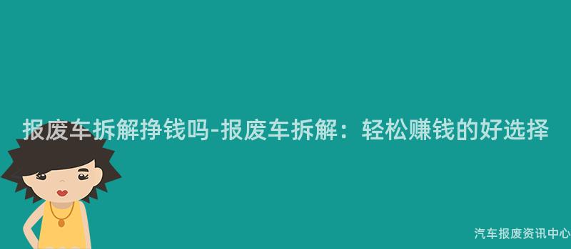 报废车拆解挣钱吗-报废车拆解：轻松赚钱的好选择