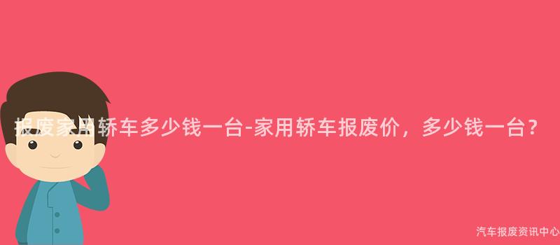 报废家用轿车多少钱一台-家用轿车报废价，多少钱一台？