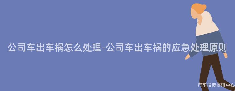 公司车出车祸怎么处理-公司车出车祸的应急处理原则