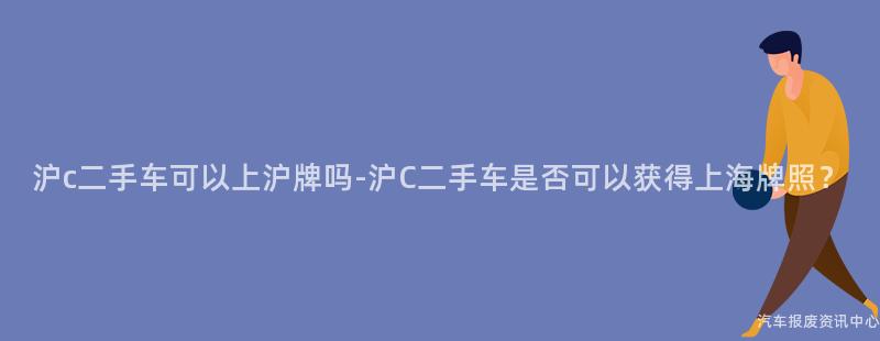 沪c二手车可以上沪牌吗-沪C二手车是否可以获得上海牌照？