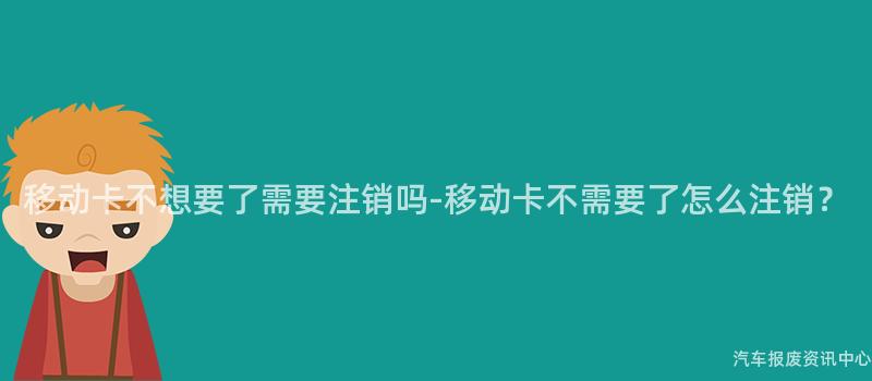 移动卡不想要了需要注销吗-移动卡不需要了怎么注销？