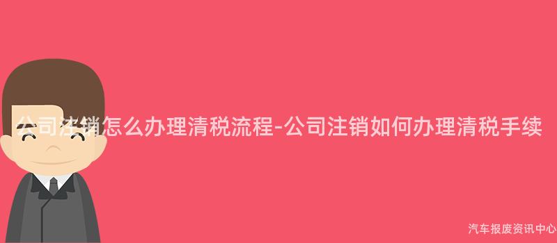 公司注销怎么办理清税流程-公司注销如何办理清税手续