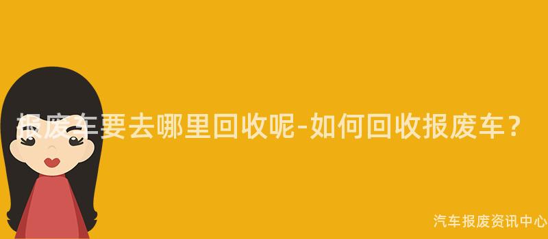 报废车要去哪里回收呢-如何回收报废车？