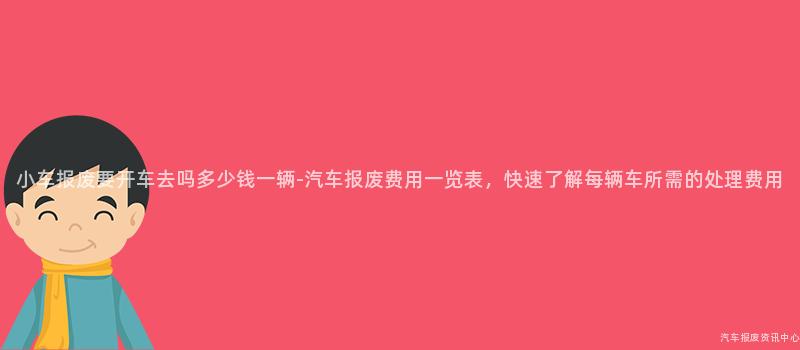 小车报废要开车去吗多少钱一辆-汽车报废费用一览表，快速了解每辆车所需的处理费用