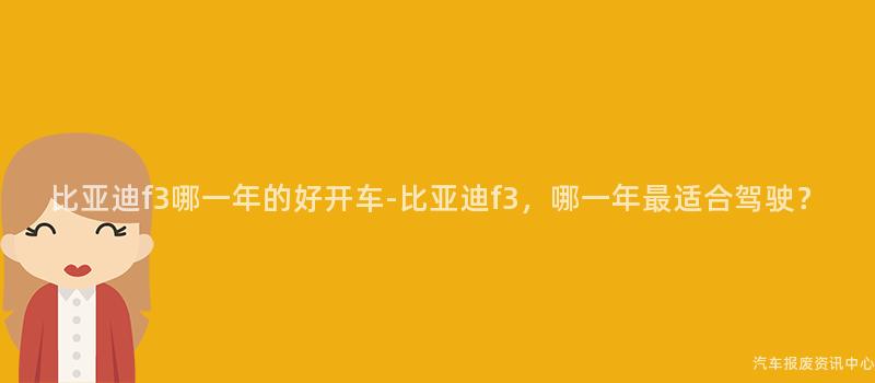 比亚迪f3哪一年的好开车-比亚迪f3，哪一年最适合驾驶？