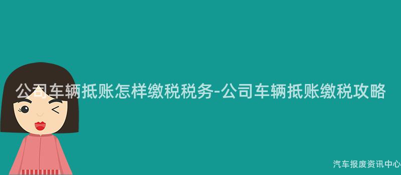 公司车辆抵账怎样缴税税务-公司车辆抵账缴税攻略