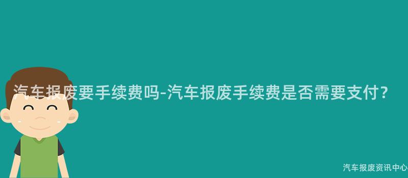 汽车报废要手续费吗-汽车报废手续费是否需要支付？