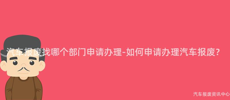 汽车报废找哪个部门申请办理-如何申请办理汽车报废？