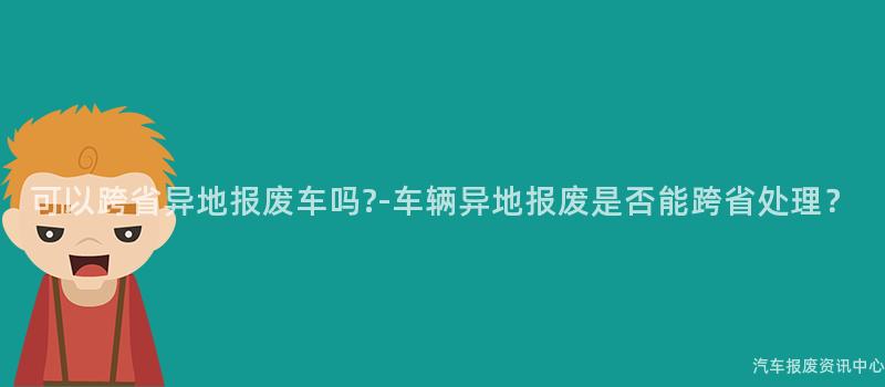 可以跨省异地报废车吗?-车辆异地报废是否能跨省处理？