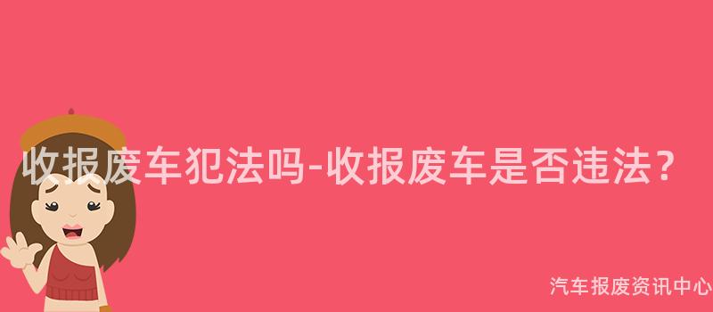 收报废车犯法吗-收报废车是否违法？