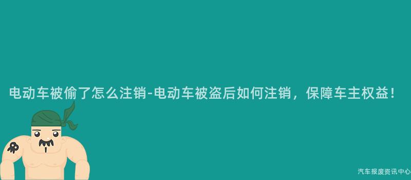 电动车被偷了怎么注销-电动车被盗后如何注销，保障车主权益！