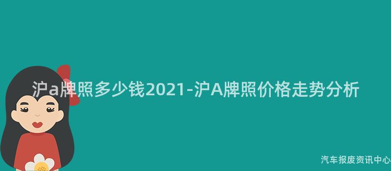 沪a牌照多少钱2021-沪A牌照价格走势分析