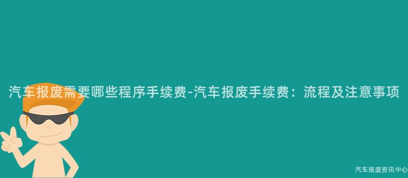 汽车报废需要哪些程序手续费-汽车报废手续费：流程及注意事项
