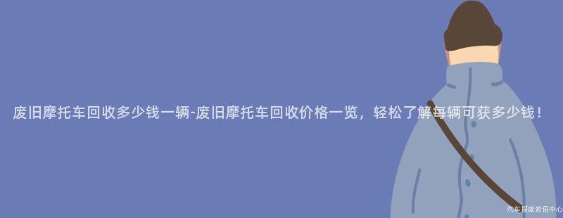 废旧摩托车回收多少钱一辆-废旧摩托车回收价格一览，轻松了解每辆可获多少钱！