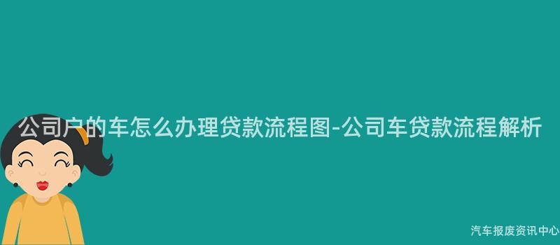 公司户的车怎么办理贷款流程图-公司车贷款流程解析
