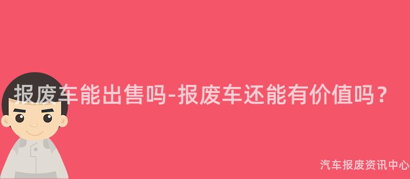 报废车能出售吗-报废车还能有价值吗？