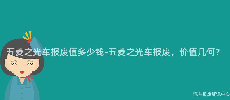 五菱之光车报废值多少钱-五菱之光车报废，价值几何？