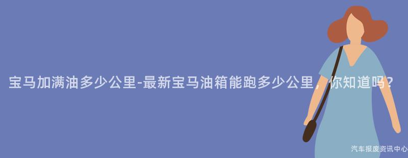 宝马加满油多少公里-最新宝马油箱能跑多少公里，你知道吗？