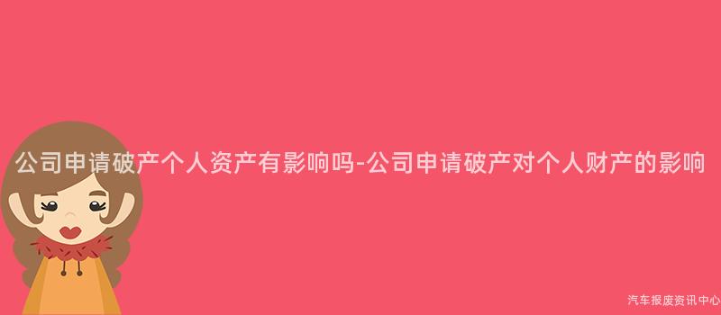 公司申请破产个人资产有影响吗-公司申请破产对个人财产的影响