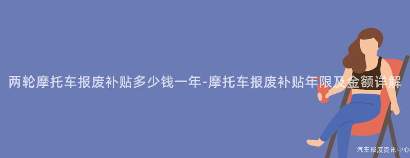 两轮摩托车报废补贴多少钱一年-摩托车报废补贴年限及金额详解