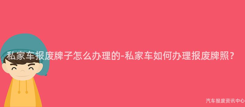 私家车报废牌子怎么办理的-私家车如何办理报废牌照？