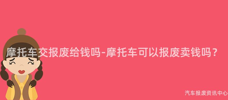 摩托车交报废给钱吗-摩托车可以报废卖钱吗?