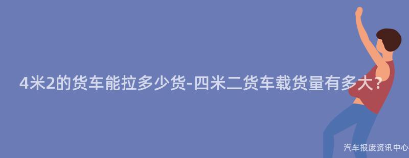 4米2的货车能拉多少货-四米二货车载货量有多大？