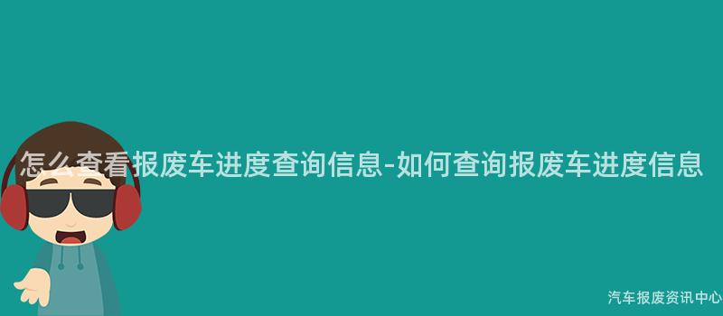 怎么查看报废车进度查询信息-如何查询报废车进度信息