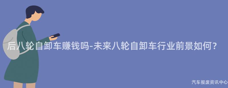 后八轮自卸车赚钱吗-未来八轮自卸车行业前景如何？