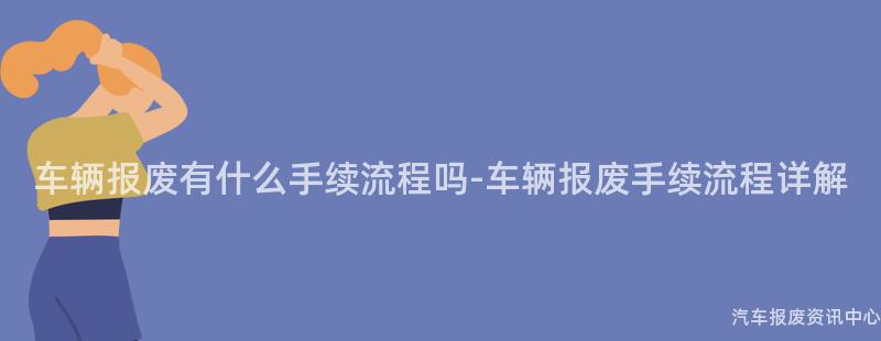 车辆报废有什么手续流程吗-车辆报废手续流程详解