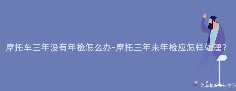 摩托车三年没有年检怎么办-摩托三年未年检应怎样处理？
