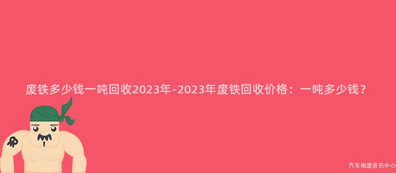 废铁多少钱一吨回收2023年-2023年废铁回收价格：一吨多少钱？