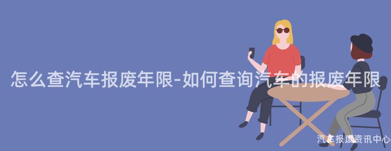 怎么查汽车报废年限-如何查询汽车的报废年限