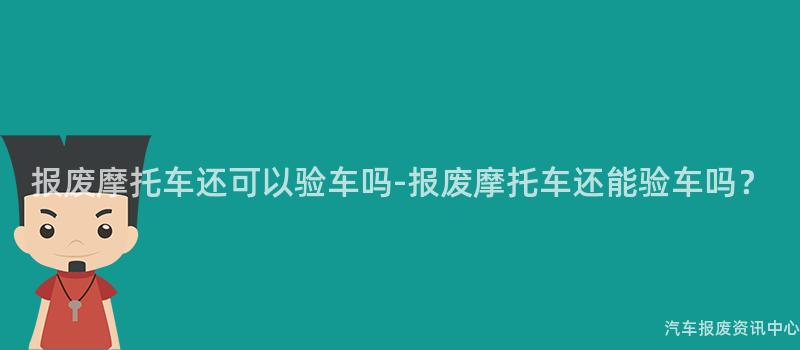 报废摩托车还可以验车吗-报废摩托车还能验车吗？