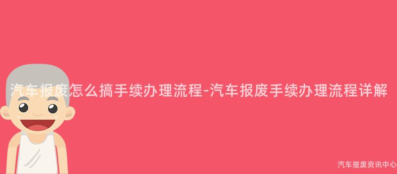 汽车报废怎么搞手续办理流程-汽车报废手续办理流程详解